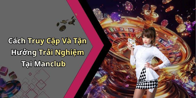 Cách Truy Cập Và Tận Hưởng Trải Nghiệm Tại Manclub