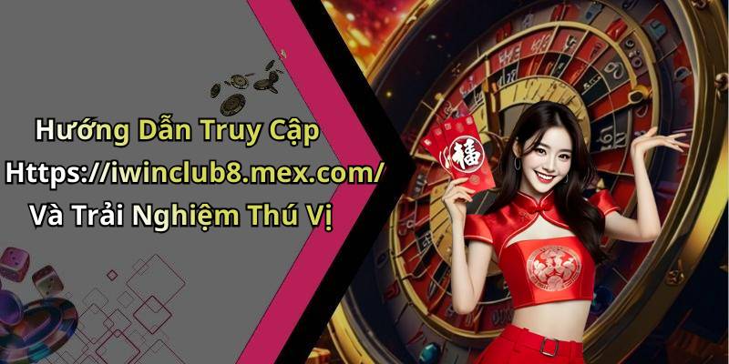 Hướng Dẫn Truy Cập Https://iwinclub8.mex.com/ Và Trải Nghiệm Thú Vị