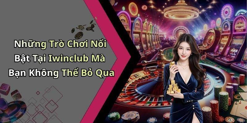 Những Trò Chơi Nổi Bật Tại Iwinclub Mà Bạn Không Thể Bỏ Qua
