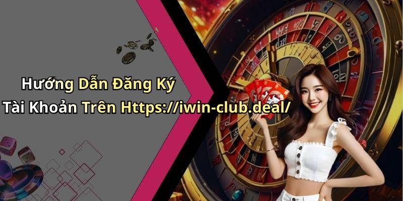 Hướng Dẫn Đăng Ký Tài Khoản Trên Https://iwin-club.deal/