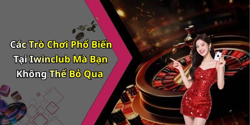 Các Trò Chơi Phổ Biến Tại Iwinclub Mà Bạn Không Thể Bỏ Qua