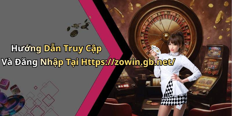 Hướng Dẫn Truy Cập Và Đăng Nhập Tại Https://zowin.gb.net/
