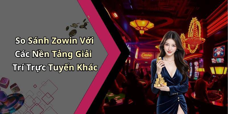 So Sánh Zowin Với Các Nền Tảng Giải Trí Trực Tuyến Khác