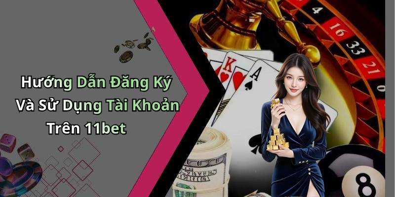 Hướng Dẫn Đăng Ký Và Sử Dụng Tài Khoản Trên 11bet