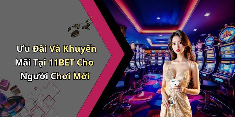 Ưu Đãi Và Khuyến Mãi Tại 11BET Cho Người Chơi Mới