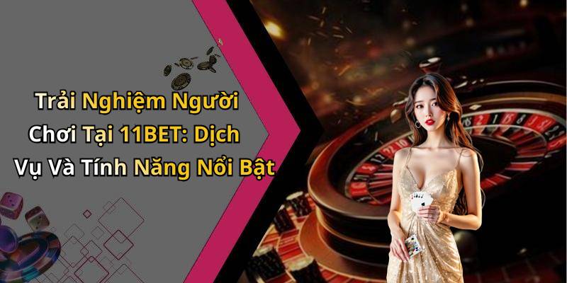 Trải Nghiệm Người Chơi Tại 11BET: Dịch Vụ Và Tính Năng Nổi Bật