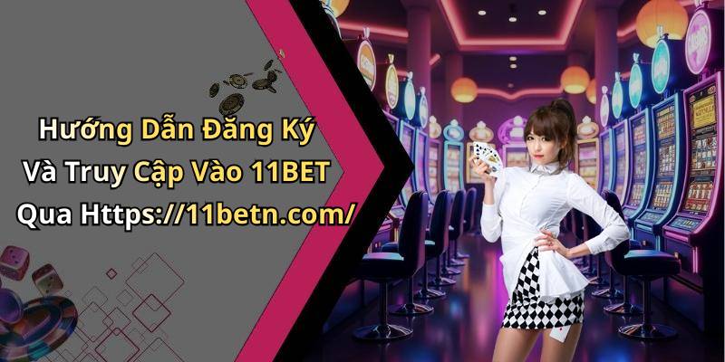 Hướng Dẫn Đăng Ký Và Truy Cập Vào 11BET Qua Https://11betn.com/