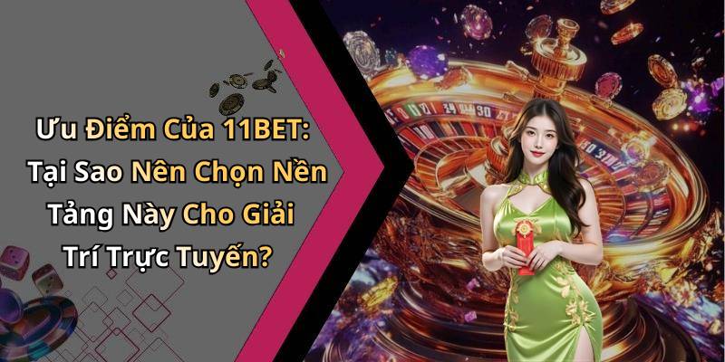 Ưu Điểm Của 11BET: Tại Sao Nên Chọn Nền Tảng Này Cho Giải Trí Trực Tuyến?