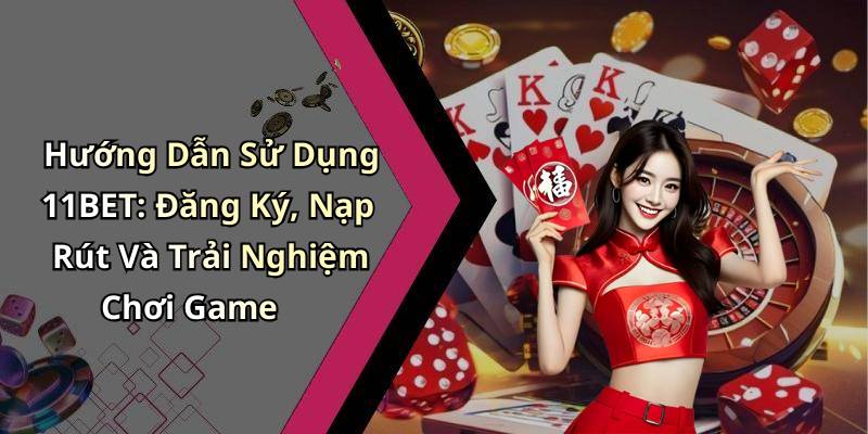 Hướng Dẫn Sử Dụng 11BET: Đăng Ký, Nạp Rút Và Trải Nghiệm Chơi Game