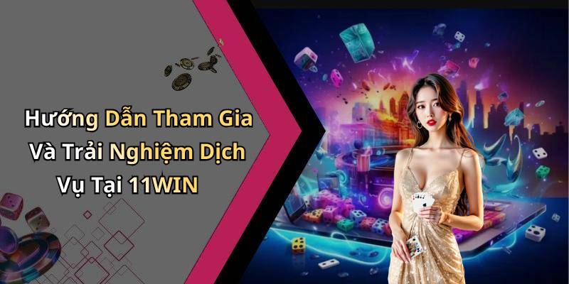 Hướng Dẫn Tham Gia Và Trải Nghiệm Dịch Vụ Tại 11WIN