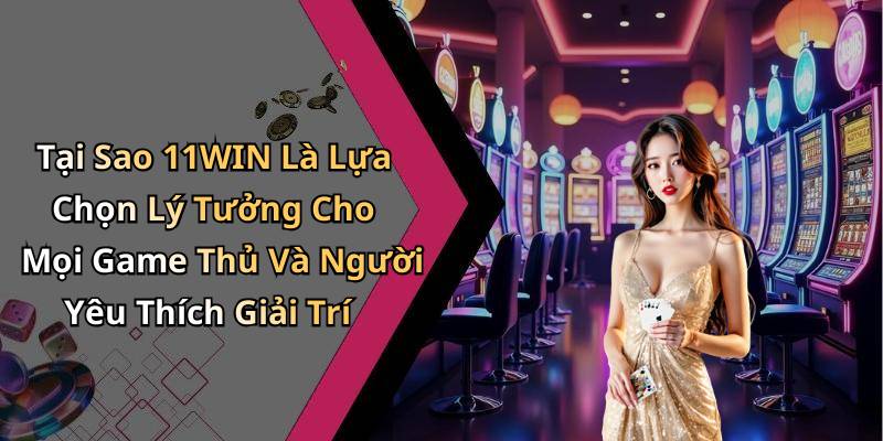 Tại Sao 11WIN Là Lựa Chọn Lý Tưởng Cho Mọi Game Thủ Và Người Yêu Thích Giải Trí