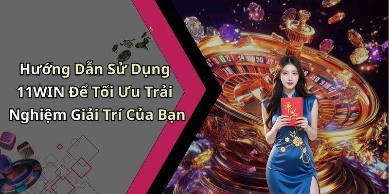 Hướng Dẫn Sử Dụng 11WIN Để Tối Ưu Trải Nghiệm Giải Trí Của Bạn