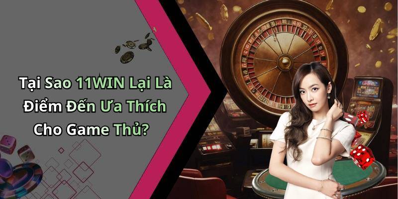 Tại Sao 11WIN Lại Là Điểm Đến Ưa Thích Cho Game Thủ?
