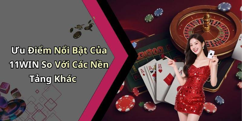 Ưu Điểm Nổi Bật Của 11WIN So Với Các Nền Tảng Khác