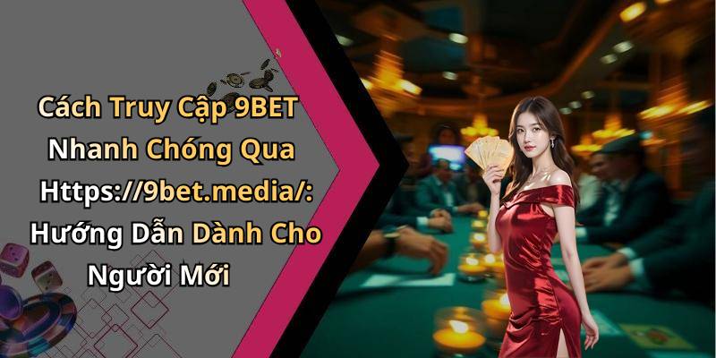 Cách Truy Cập 9BET Nhanh Chóng Qua Https://9bet.media/: Hướng Dẫn Dành Cho Người Mới