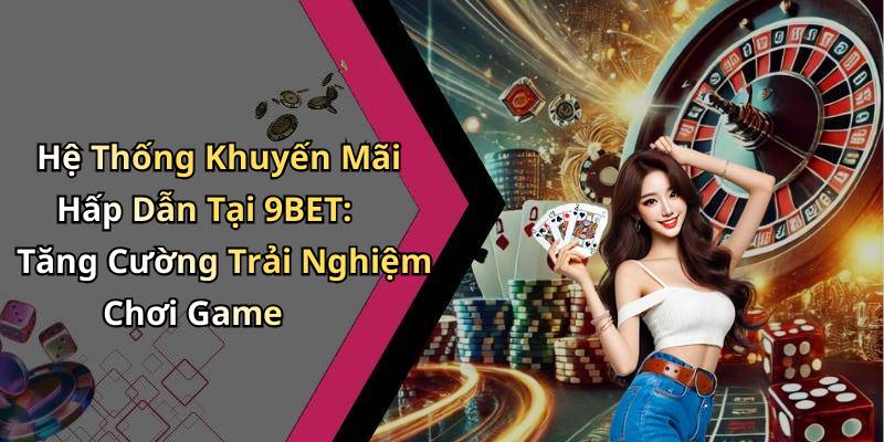Hệ Thống Khuyến Mãi Hấp Dẫn Tại 9BET: Tăng Cường Trải Nghiệm Chơi Game