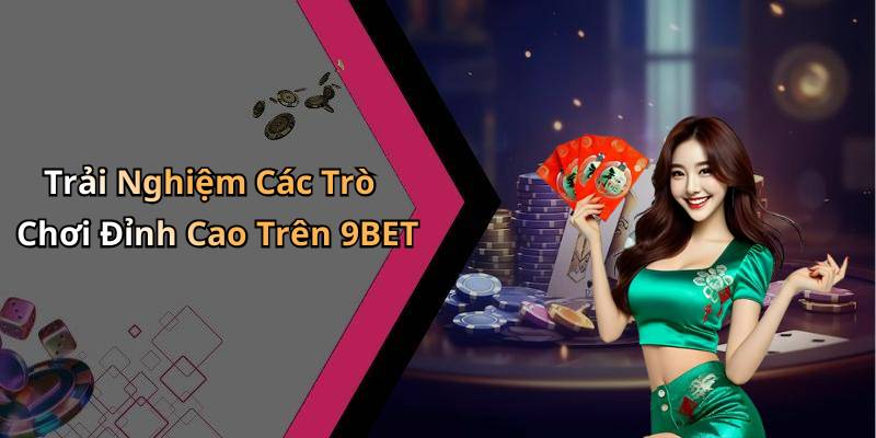 Trải Nghiệm Các Trò Chơi Đỉnh Cao Trên 9BET