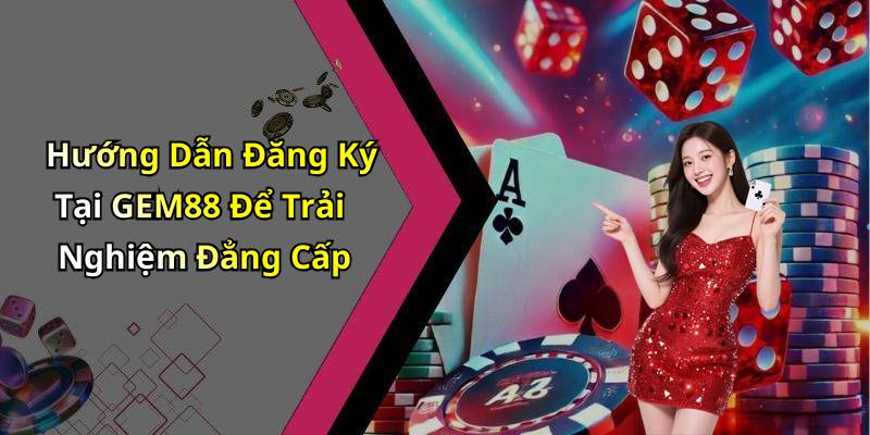 Hướng Dẫn Đăng Ký Tại GEM88 Để Trải Nghiệm Đẳng Cấp