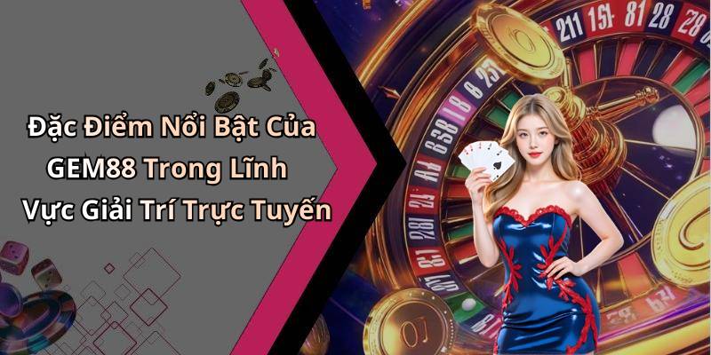 Đặc Điểm Nổi Bật Của GEM88 Trong Lĩnh Vực Giải Trí Trực Tuyến