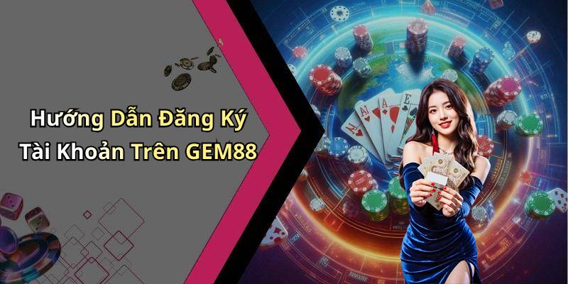 Hướng Dẫn Đăng Ký Tài Khoản Trên GEM88