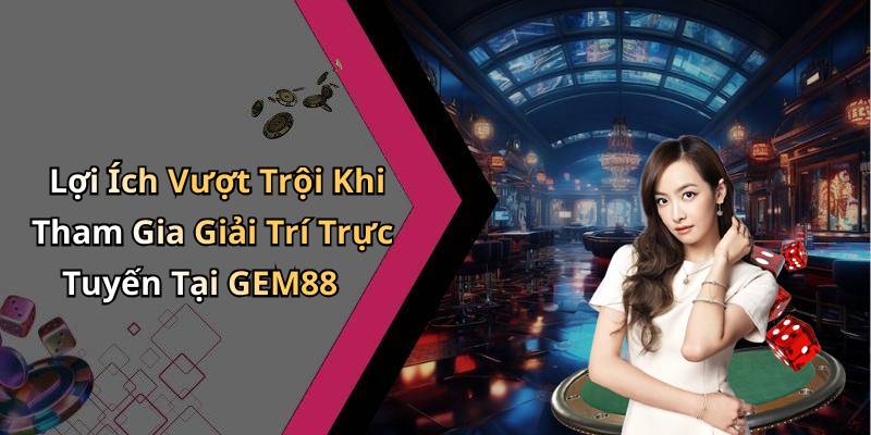 Lợi Ích Vượt Trội Khi Tham Gia Giải Trí Trực Tuyến Tại GEM88
