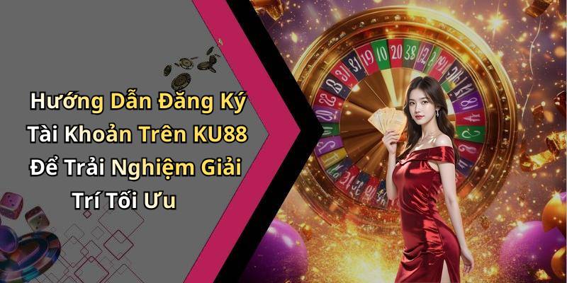Hướng Dẫn Đăng Ký Tài Khoản Trên KU88 Để Trải Nghiệm Giải Trí Tối Ưu