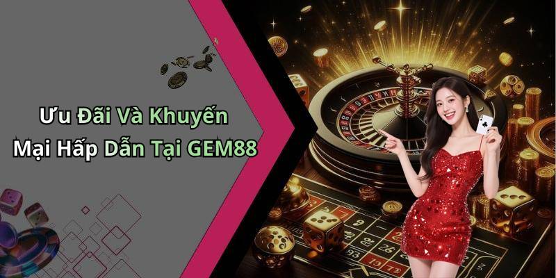 Ưu Đãi Và Khuyến Mại Hấp Dẫn Tại GEM88