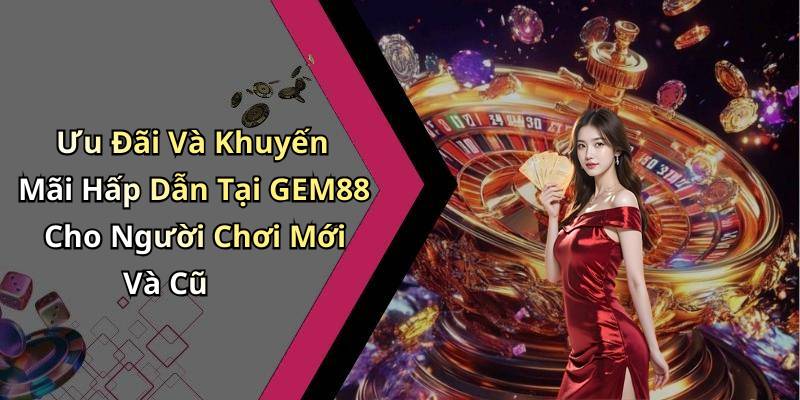 Ưu Đãi Và Khuyến Mãi Hấp Dẫn Tại GEM88 Cho Người Chơi Mới Và Cũ