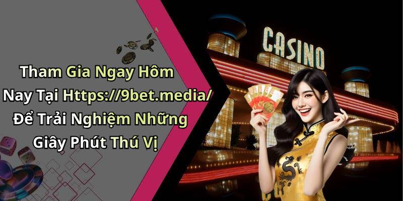 Tham Gia Ngay Hôm Nay Tại Https://9bet.media/ Để Trải Nghiệm Những Giây Phút Thú Vị