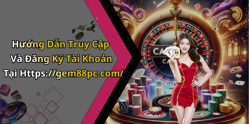 Hướng Dẫn Truy Cập Và Đăng Ký Tài Khoản Tại Https://gem88pc.com/