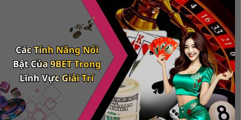 Các Tính Năng Nổi Bật Của 9BET Trong Lĩnh Vực Giải Trí