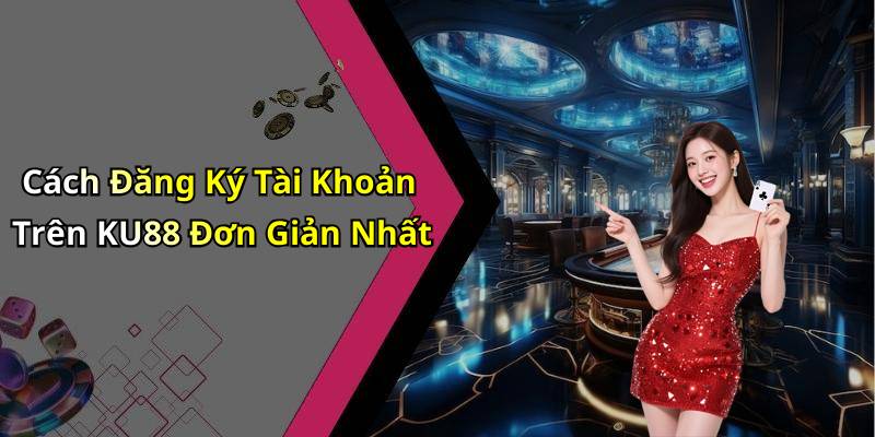 Cách Đăng Ký Tài Khoản Trên KU88 Đơn Giản Nhất