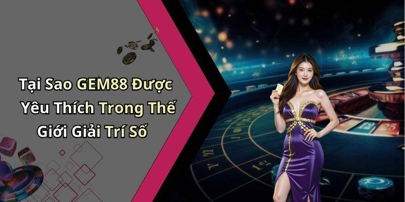 Tại Sao GEM88 Được Yêu Thích Trong Thế Giới Giải Trí Số