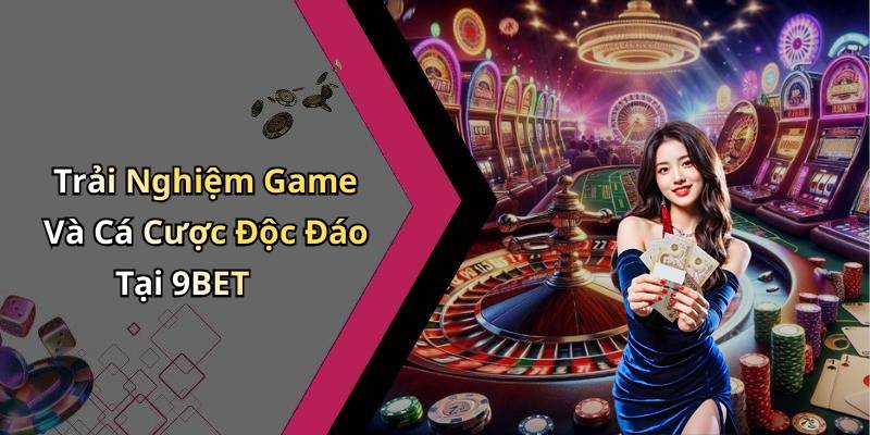 Trải Nghiệm Game Và Cá Cược Độc Đáo Tại 9BET