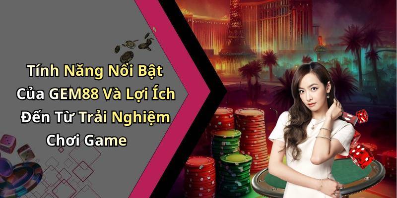 Tính Năng Nổi Bật Của GEM88 Và Lợi Ích Đến Từ Trải Nghiệm Chơi Game