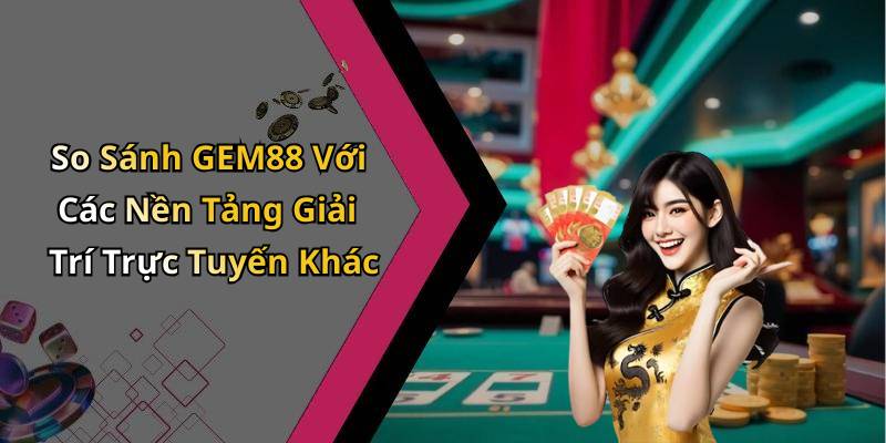So Sánh GEM88 Với Các Nền Tảng Giải Trí Trực Tuyến Khác