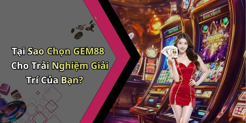 Tại Sao Chọn GEM88 Cho Trải Nghiệm Giải Trí Của Bạn?