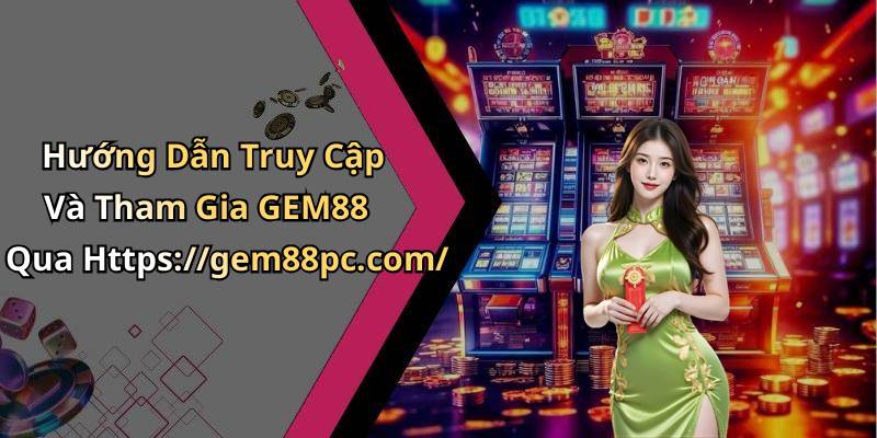 Hướng Dẫn Truy Cập Và Tham Gia GEM88 Qua Https://gem88pc.com/
