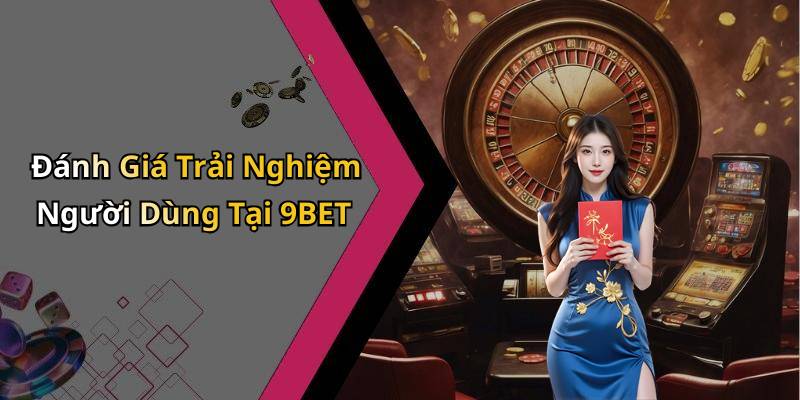 Đánh Giá Trải Nghiệm Người Dùng Tại 9BET