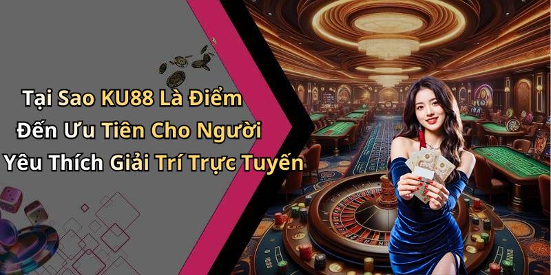 Tại Sao KU88 Là Điểm Đến Ưu Tiên Cho Người Yêu Thích Giải Trí Trực Tuyến