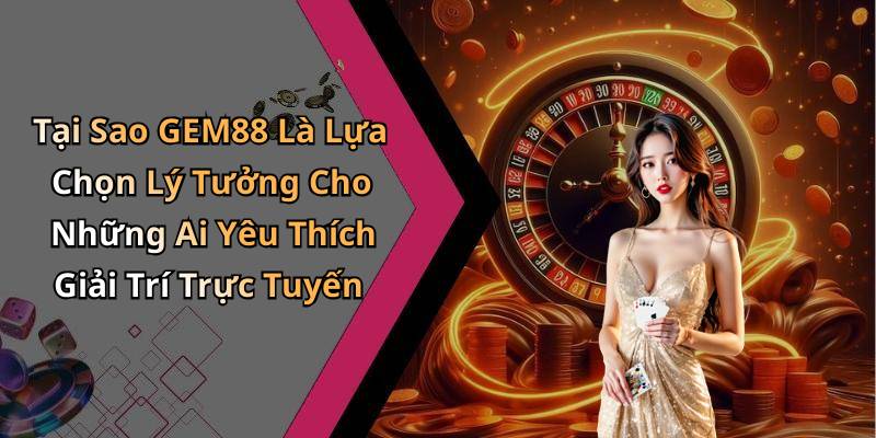 Tại Sao GEM88 Là Lựa Chọn Lý Tưởng Cho Những Ai Yêu Thích Giải Trí Trực Tuyến