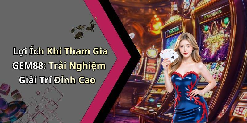 Lợi Ích Khi Tham Gia GEM88: Trải Nghiệm Giải Trí Đỉnh Cao