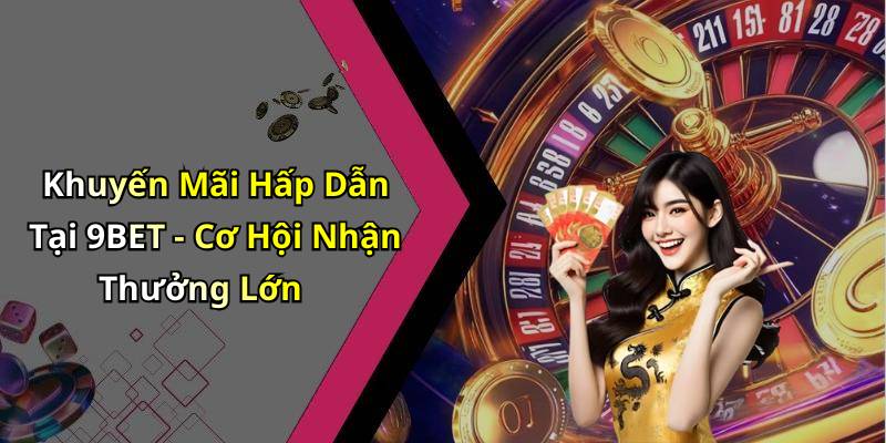Khuyến Mãi Hấp Dẫn Tại 9BET - Cơ Hội Nhận Thưởng Lớn