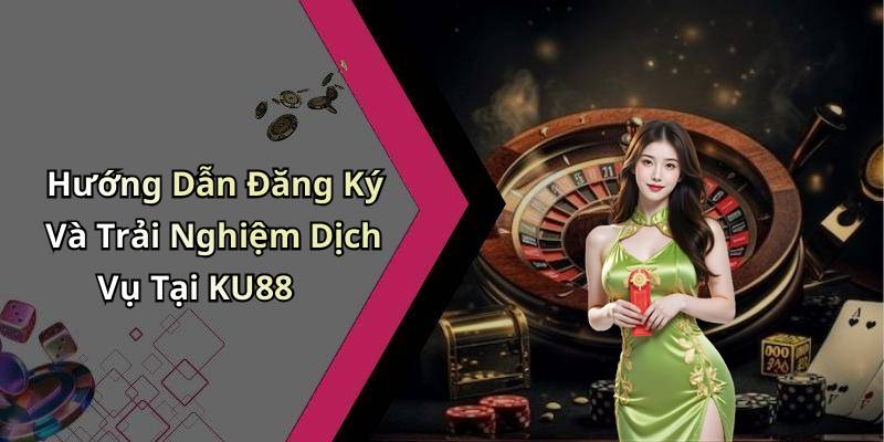Hướng Dẫn Đăng Ký Và Trải Nghiệm Dịch Vụ Tại KU88