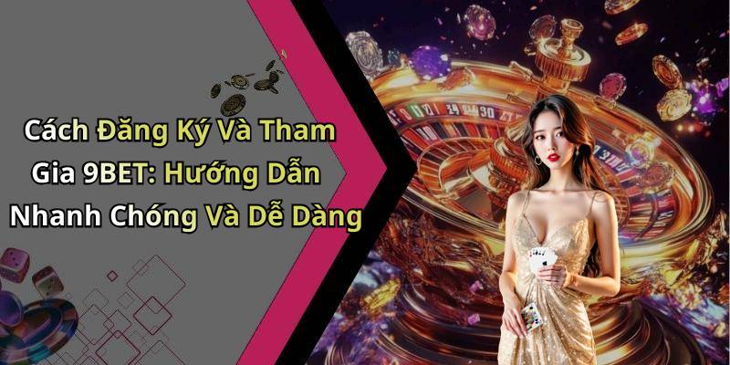 Cách Đăng Ký Và Tham Gia 9BET: Hướng Dẫn Nhanh Chóng Và Dễ Dàng