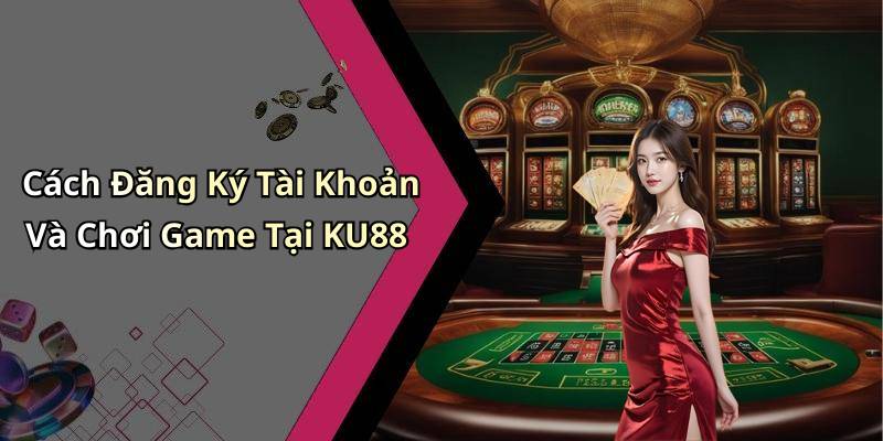 Cách Đăng Ký Tài Khoản Và Chơi Game Tại KU88