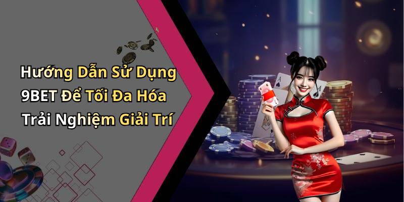 Hướng Dẫn Sử Dụng 9BET Để Tối Đa Hóa Trải Nghiệm Giải Trí