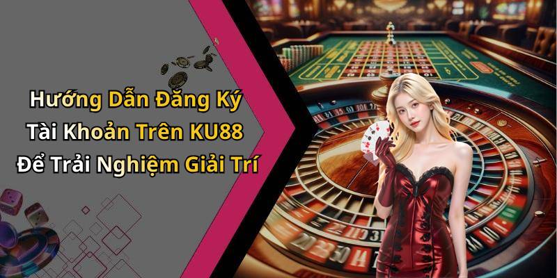 Hướng Dẫn Đăng Ký Tài Khoản Trên KU88 Để Trải Nghiệm Giải Trí