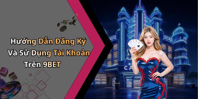 Hướng Dẫn Đăng Ký Và Sử Dụng Tài Khoản Trên 9BET