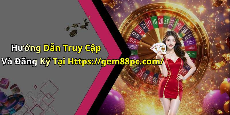 Hướng Dẫn Truy Cập Và Đăng Ký Tại Https://gem88pc.com/